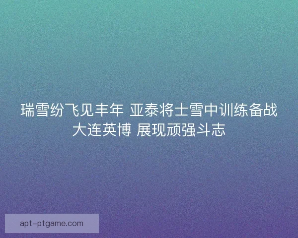 瑞雪纷飞见丰年 亚泰将士雪中训练备战大连英博 展现顽强斗志