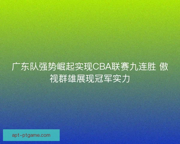 广东队强势崛起实现CBA联赛九连胜 傲视群雄展现冠军实力