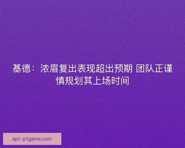 基德：浓眉复出表现超出预期 团队正谨慎规划其上场时间