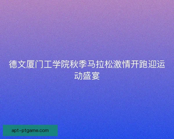 德文厦门工学院秋季马拉松激情开跑迎运动盛宴
