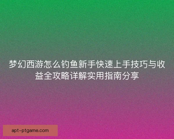 梦幻西游怎么钓鱼新手快速上手技巧与收益全攻略详解实用指南分享