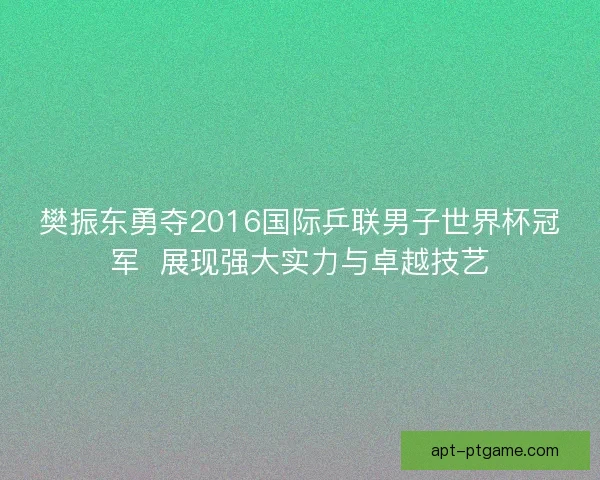 樊振东勇夺2016国际乒联男子世界杯冠军  展现强大实力与卓越技艺