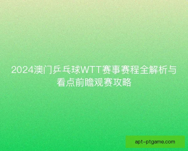 2024澳门乒乓球WTT赛事赛程全解析与看点前瞻观赛攻略 2024澳门乒乓球WTT赛事赛程全解析与看点前瞻观赛攻略
