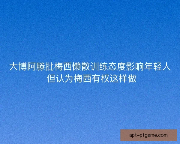 大博阿滕批梅西懒散训练态度影响年轻人 但认为梅西有权这样做 大博阿滕批梅西懒散训练态度影响年轻人 但认为梅西有权这样做