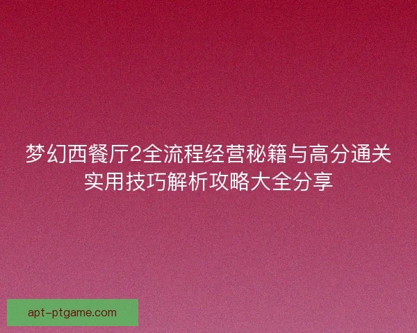 梦幻西餐厅2全流程经营秘籍与高分通关实用技巧解析攻略大全分享 梦幻西餐厅2全流程经营秘籍与高分通关实用技巧解析攻略大全分享