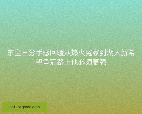 东皇三分手感回暖从热火冤家到湖人新希望争冠路上他必须更强 东皇三分手感回暖从热火冤家到湖人新希望争冠路上他必须更强