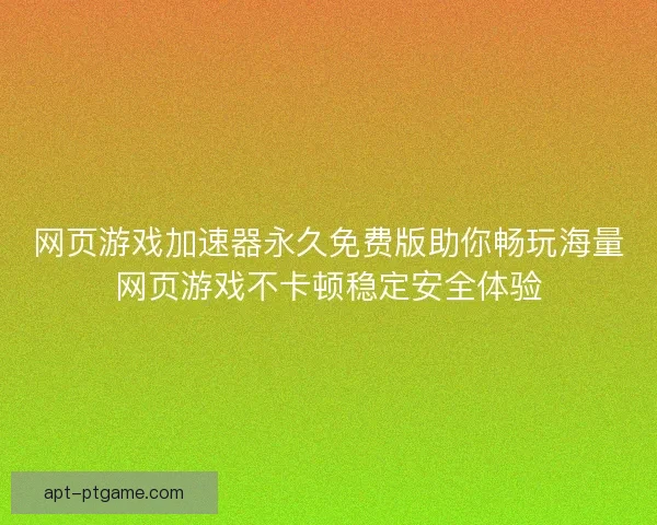 网页游戏加速器永久免费版助你畅玩海量网页游戏不卡顿稳定安全体验