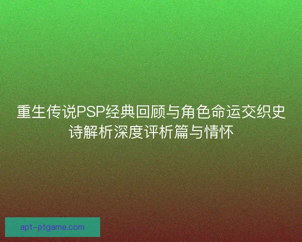重生传说PSP经典回顾与角色命运交织史诗解析深度评析篇与情怀