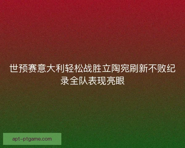 世预赛意大利轻松战胜立陶宛刷新不败纪录全队表现亮眼