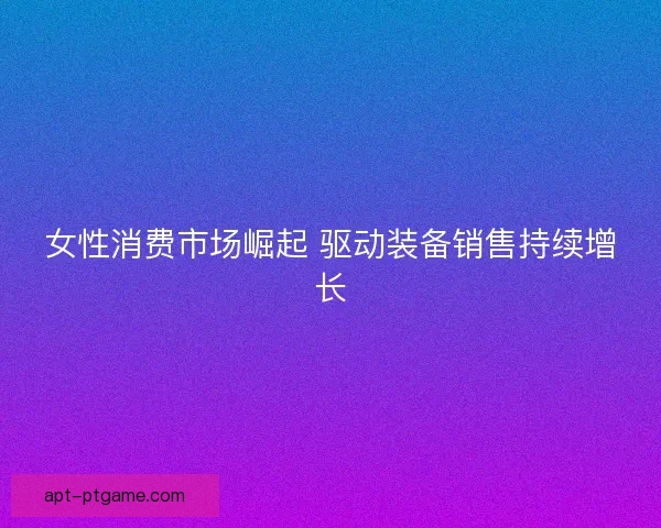 女性消费市场崛起 驱动装备销售持续增长