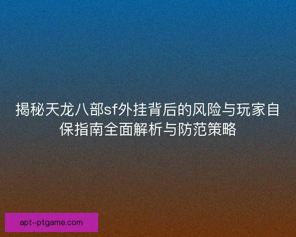 揭秘天龙八部sf外挂背后的风险与玩家自保指南全面解析与防范策略